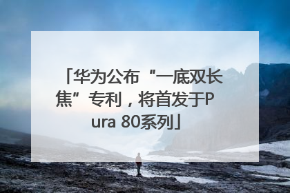 华为公布“一底双长焦”专利，将首发于Pura 80系列