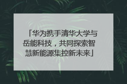 华为携手清华大学与岳能科技，共同探索智慧新能源集控新未来