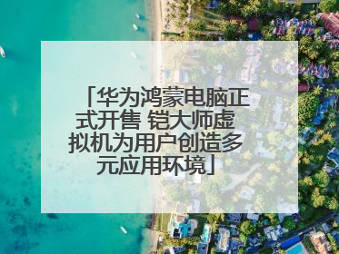华为鸿蒙电脑正式开售 铠大师虚拟机为用户创造多元应用环境