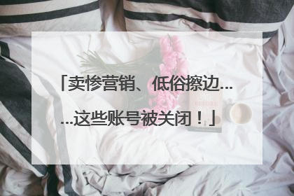 卖惨营销、低俗擦边……这些账号被关闭！