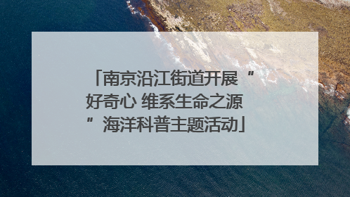 南京沿江街道开展“好奇心 维系生命之源”海洋科普主题活动