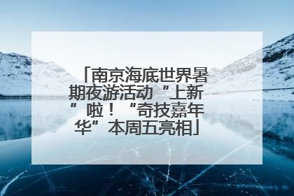 南京海底世界暑期夜游活动“上新”啦！“奇技嘉年华”本周五亮相