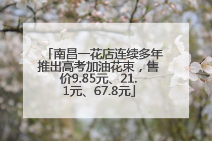 南昌一花店连续多年推出高考加油花束，售价9.85元、21.1元、67.8元