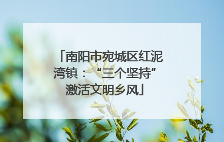 南阳市宛城区红泥湾镇：“三个坚持”激活文明乡风