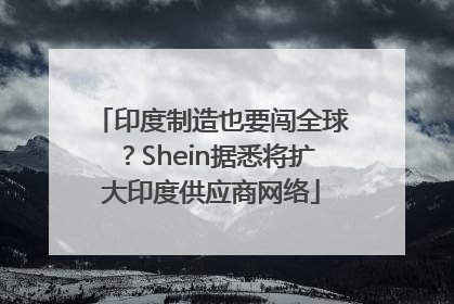 印度制造也要闯全球？Shein据悉将扩大印度供应商网络