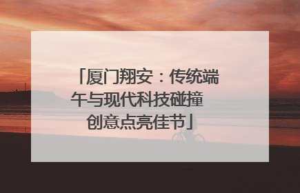 厦门翔安：传统端午与现代科技碰撞 创意点亮佳节