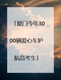 厦门今年3000辆爱心车护航高考生