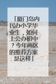 厦门岛内民办小学毕业生，如何上公办初中？今年两区的推荐方案是这样