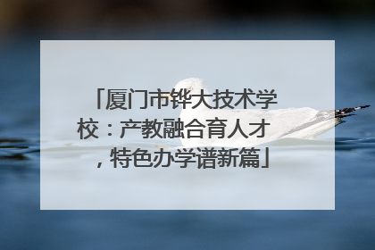 厦门市铧大技术学校：产教融合育人才，特色办学谱新篇