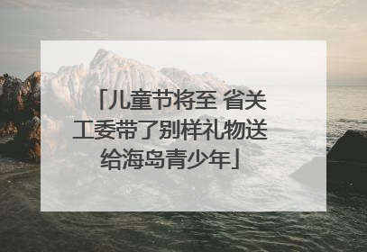 儿童节将至 省关工委带了别样礼物送给海岛青少年