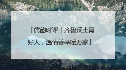儒韵时评丨齐鲁沃土育好人，温情善举暖万家
