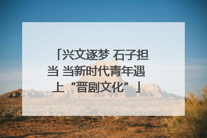 兴文逐梦 石子担当 当新时代青年遇上“晋剧文化”