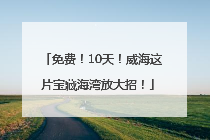 免费！10天！威海这片宝藏海湾放大招！