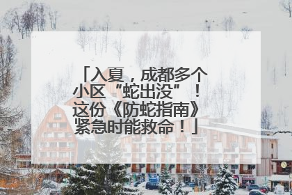 入夏，成都多个小区“蛇出没”！这份《防蛇指南》紧急时能救命！