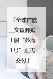 全球首艘三文鱼养殖工船“苏海1号”正式交付