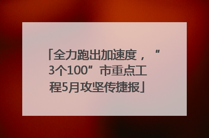 全力跑出加速度，“3个100”市重点工程5月攻坚传捷报