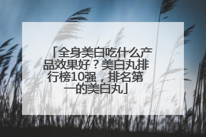 全身美白吃什么产品效果好？美白丸排行榜10强，排名第一的美白丸