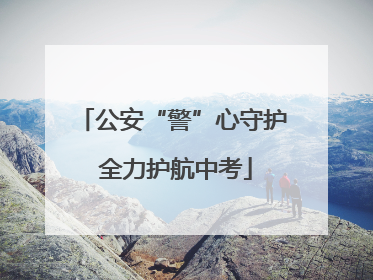 公安“警”心守护 全力护航中考