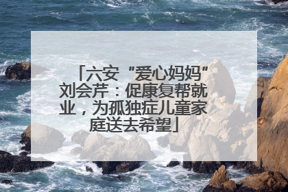 六安“爱心妈妈”刘会芹：促康复帮就业，为孤独症儿童家庭送去希望