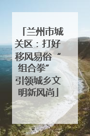 兰州市城关区：打好移风易俗“组合拳” 引领城乡文明新风尚