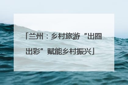 兰州：乡村旅游“出圈出彩”赋能乡村振兴