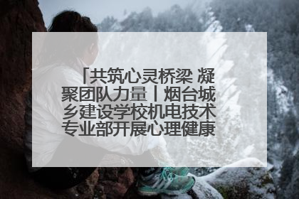 共筑心灵桥梁 凝聚团队力量丨烟台城乡建设学校机电技术专业部开展心理健康讲座及团辅活动