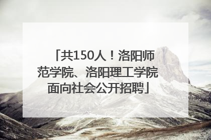 共150人！洛阳师范学院、洛阳理工学院面向社会公开招聘