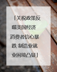 关税政策反噬美国经济 消费者信心暴跌 制造业就业困境凸显