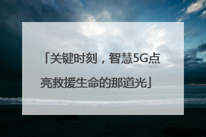 关键时刻，智慧5G点亮救援生命的那道光
