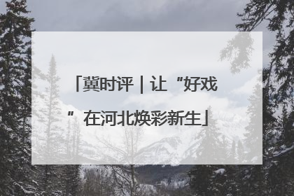 冀时评｜让“好戏”在河北焕彩新生