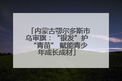 内蒙古鄂尔多斯市乌审旗：“银发”护“青苗” 赋能青少年成长成材