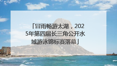 冒雨畅游太湖，2025年第四届长三角公开水域游泳锦标赛落幕