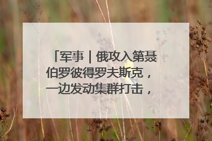 军事｜俄攻入第聂伯罗彼得罗夫斯克，一边发动集群打击，另一边在撤军？