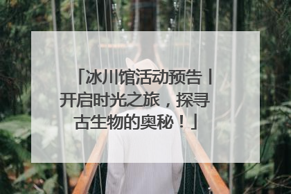 冰川馆活动预告丨开启时光之旅，探寻古生物的奥秘！