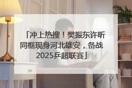 冲上热搜！樊振东许昕同框现身河北雄安，备战2025乒超联赛
