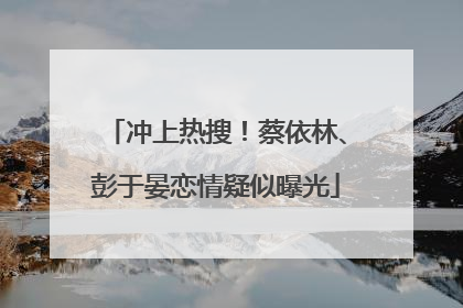 冲上热搜！蔡依林、彭于晏恋情疑似曝光