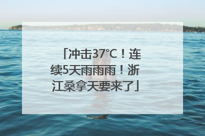 冲击37℃！连续5天雨雨雨！浙江桑拿天要来了