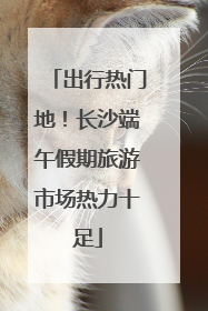 出行热门地！长沙端午假期旅游市场热力十足