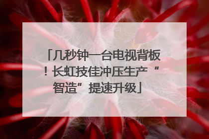 几秒钟一台电视背板！长虹技佳冲压生产“智造”提速升级