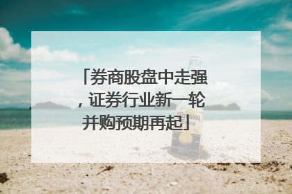 券商股盘中走强，证券行业新一轮并购预期再起
