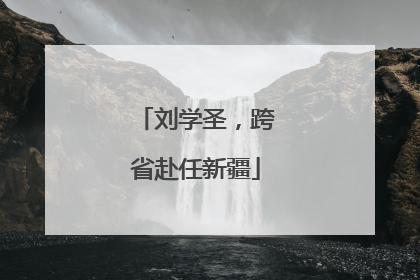 刘学圣，跨省赴任新疆