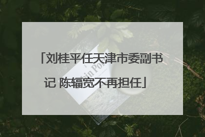刘桂平任天津市委副书记 陈辐宽不再担任