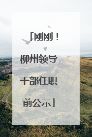 刚刚！柳州领导干部任职前公示