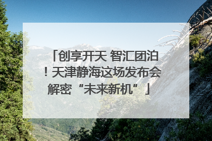 创享开天 智汇团泊！天津静海这场发布会解密“未来新机”