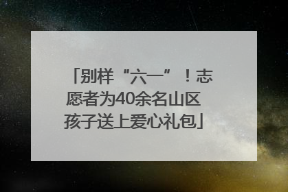 别样“六一”！志愿者为40余名山区孩子送上爱心礼包