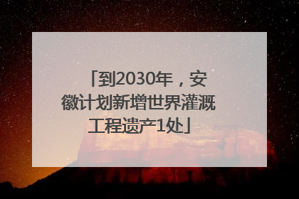 到2030年，安徽计划新增世界灌溉工程遗产1处