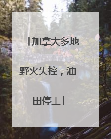 加拿大多地野火失控，油田停工