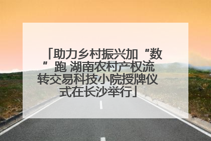 助力乡村振兴加“数”跑 湖南农村产权流转交易科技小院授牌仪式在长沙举行