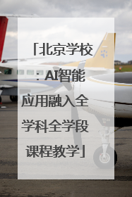 北京学校：AI智能应用融入全学科全学段课程教学