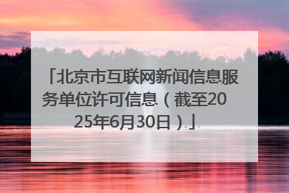北京市互联网新闻信息服务单位许可信息（截至2025年6月30日）